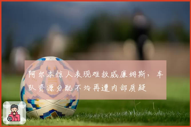 阿尔本惊人表现难救威廉姆斯，车队资源分配不均再遭内部质疑