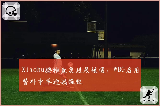 Xiaohu腰椎康复进展缓慢，WBG启用替补中单迎战强敌