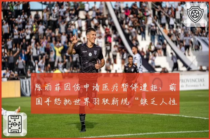 陈雨菲因伤申请医疗暂停遭拒，前国手怒批世界羽联新规“缺乏人性化”