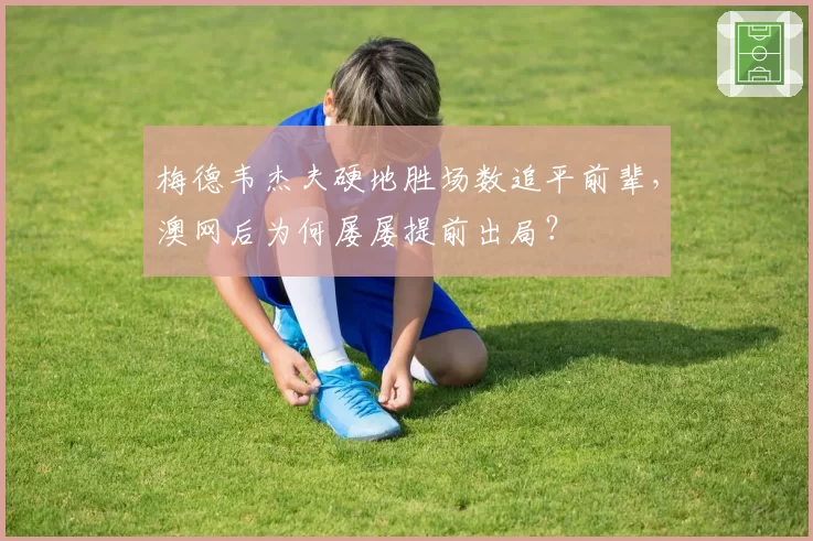 梅德韦杰夫硬地胜场数追平前辈，澳网后为何屡屡提前出局？