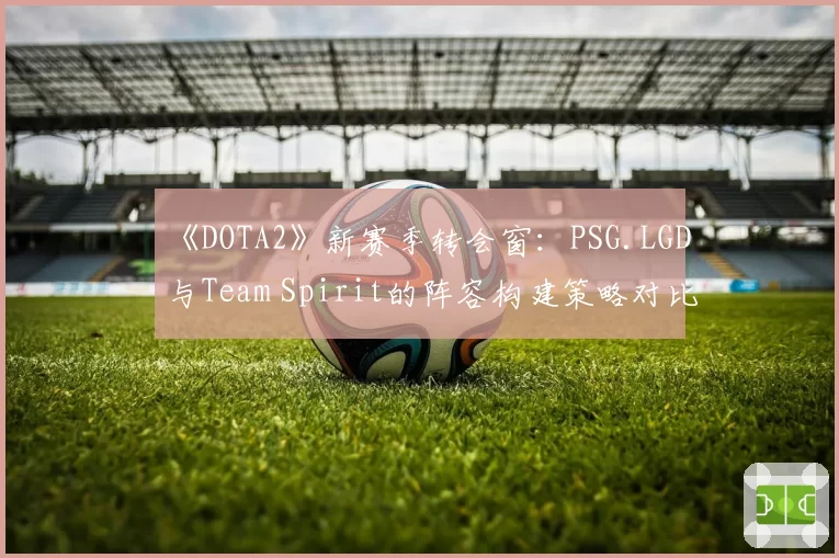 《DOTA2》新赛季转会窗:PSG.LGD与Team Spirit的阵容构建策略对比