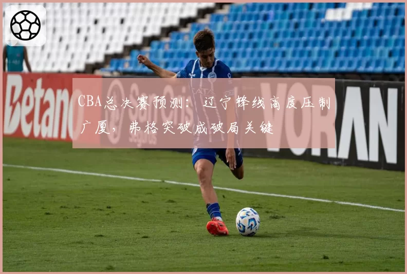 CBA总决赛预测：辽宁锋线高度压制广厦，弗格突破成破局关键