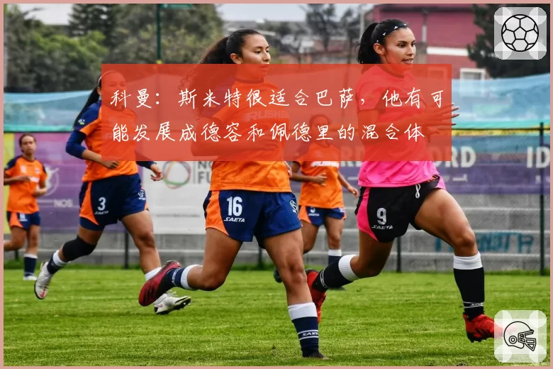 科曼：斯米特很适合巴萨，他有可能发展成德容和佩德里的混合体