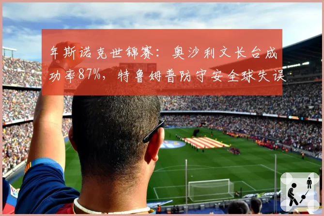 年斯诺克世锦赛：奥沙利文长台成功率87%，特鲁姆普防守安全球失误次数翻倍