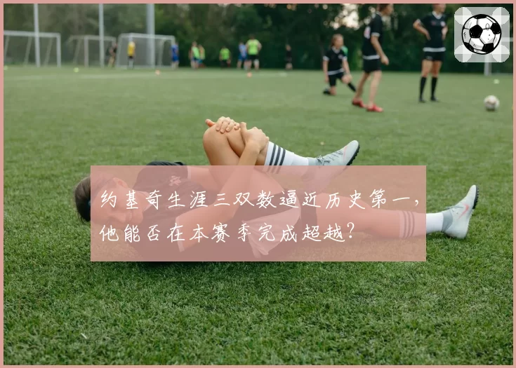 约基奇生涯三双数逼近历史第一，他能否在本赛季完成超越？