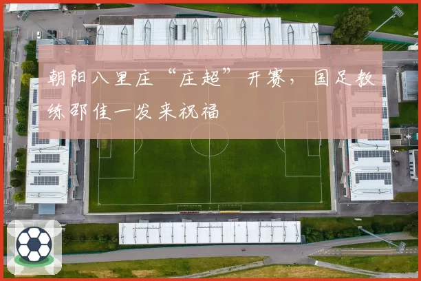 朝阳八里庄“庄超”开赛,国足教练邵佳一发来祝福
