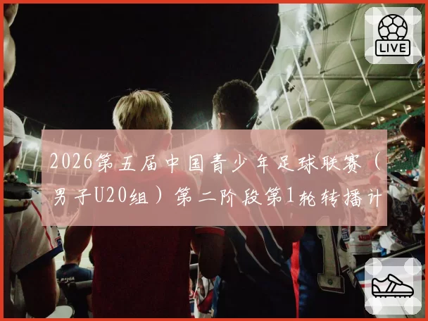 2026第五届中国青少年足球联赛(男子U20组)第二阶段第1轮转播计划表