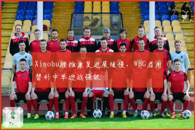 Xiaohu腰椎康复进展缓慢,WBG启用替补中单迎战强敌