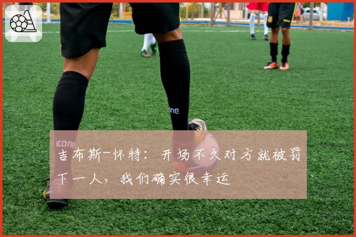 吉布斯-怀特：开场不久对方就被罚下一人，我们确实很幸运