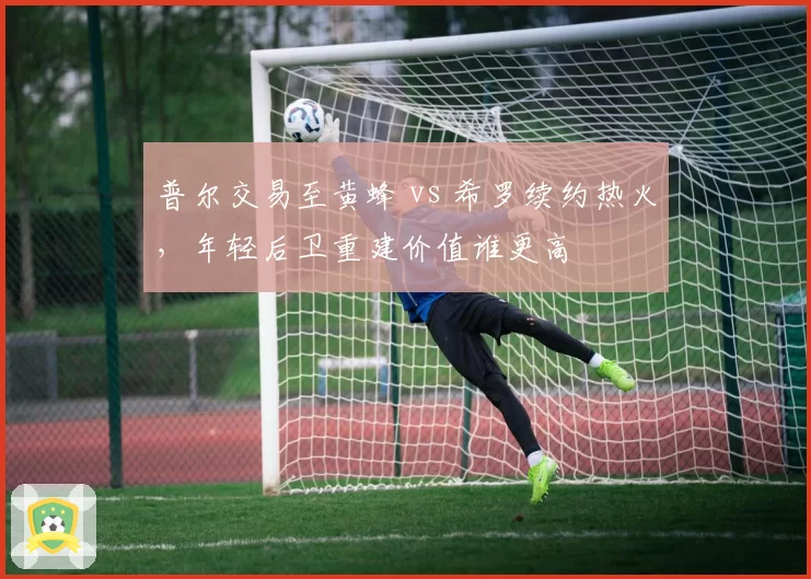 普尔交易至黄蜂 vs 希罗续约热火,年轻后卫重建价值谁更高