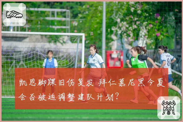 凯恩脚踝旧伤复发 拜仁慕尼黑今夏会否被迫调整建队计划？