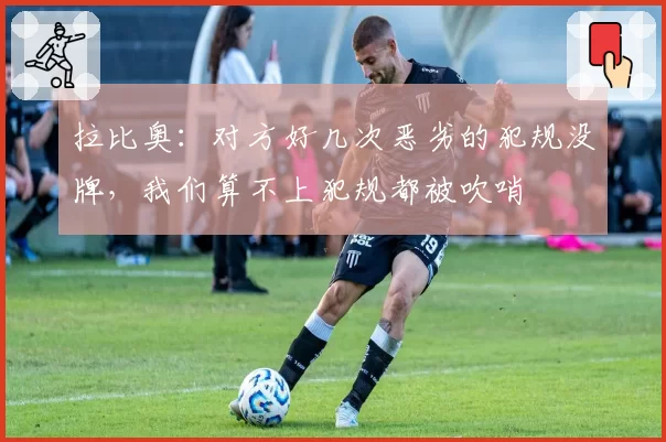拉比奥：对方好几次恶劣的犯规没牌，我们算不上犯规都被吹哨