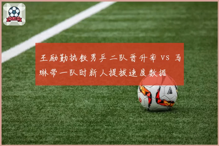 王励勤执教男乒二队晋升率 vs 马琳带一队时新人提拔速度数据