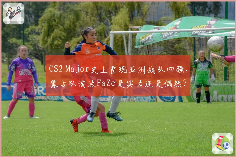 CS2 Major史上首现亚洲战队四强，蒙古队淘汰FaZe是实力还是偶然？
