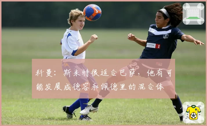 科曼：斯米特很适合巴萨，他有可能发展成德容和佩德里的混合体