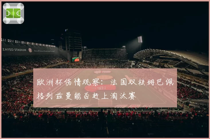 欧洲杯伤情观察:法国双核姆巴佩格列兹曼能否赶上淘汰赛