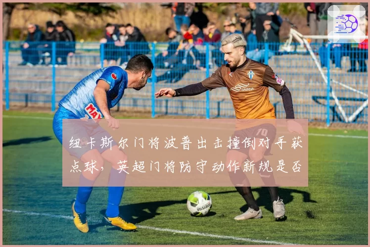 纽卡斯尔门将波普出击撞倒对手获点球,英超门将防守动作新规是否矫枉过正?