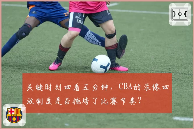 关键时刻回看五分钟，CBA的录像回放制度是否拖垮了比赛节奏？