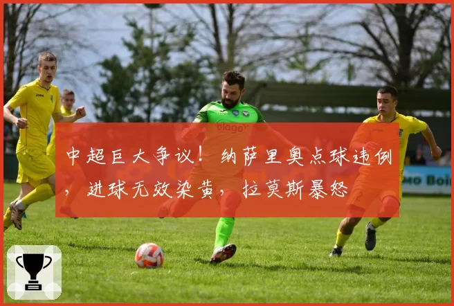 中超巨大争议！纳萨里奥点球违例，进球无效染黄，拉莫斯暴怒
