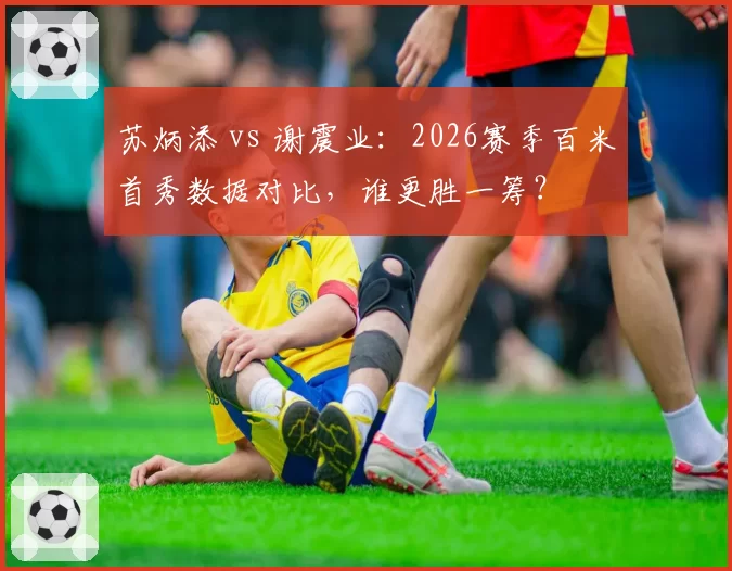 苏炳添 vs 谢震业:2026赛季百米首秀数据对比,谁更胜一筹?