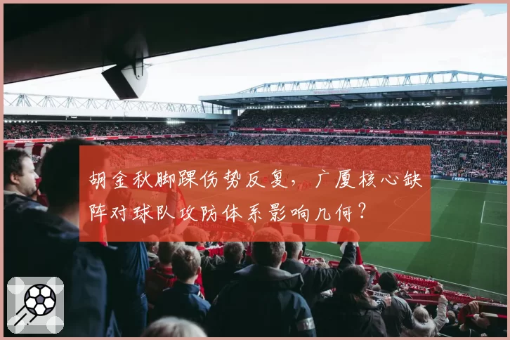 胡金秋脚踝伤势反复，广厦核心缺阵对球队攻防体系影响几何？