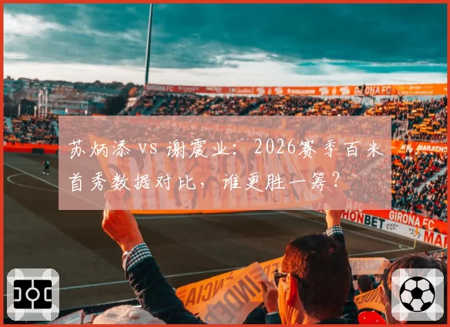 苏炳添 vs 谢震业:2026赛季百米首秀数据对比,谁更胜一筹?