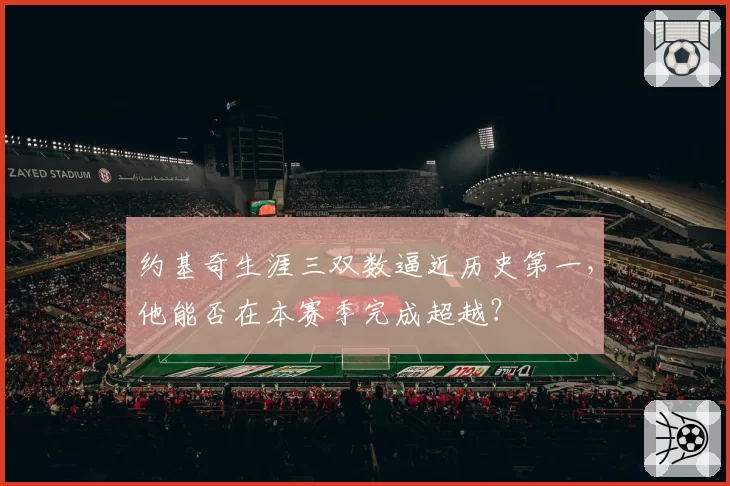 约基奇生涯三双数逼近历史第一，他能否在本赛季完成超越？