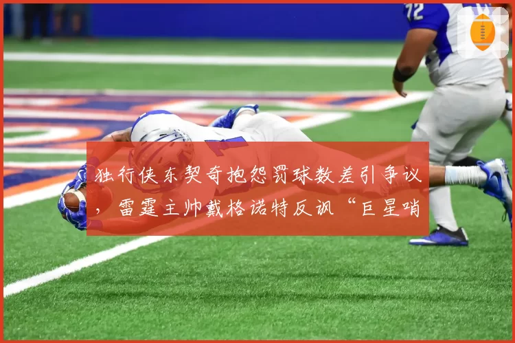 独行侠东契奇抱怨罚球数差引争议，雷霆主帅戴格诺特反讽“巨星哨”数据对比