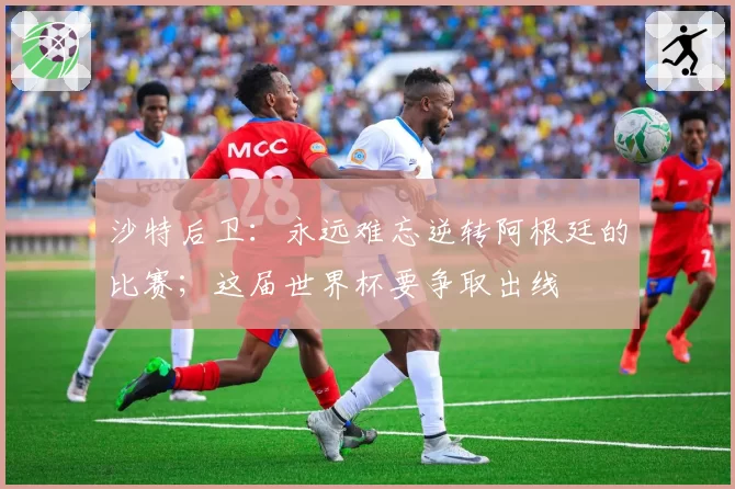 沙特后卫：永远难忘逆转阿根廷的比赛；这届世界杯要争取出线