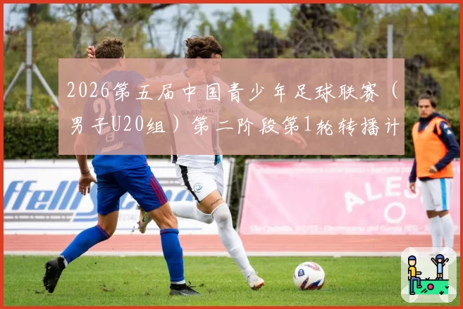 2026第五届中国青少年足球联赛（男子U20组）第二阶段第1轮转播计划表