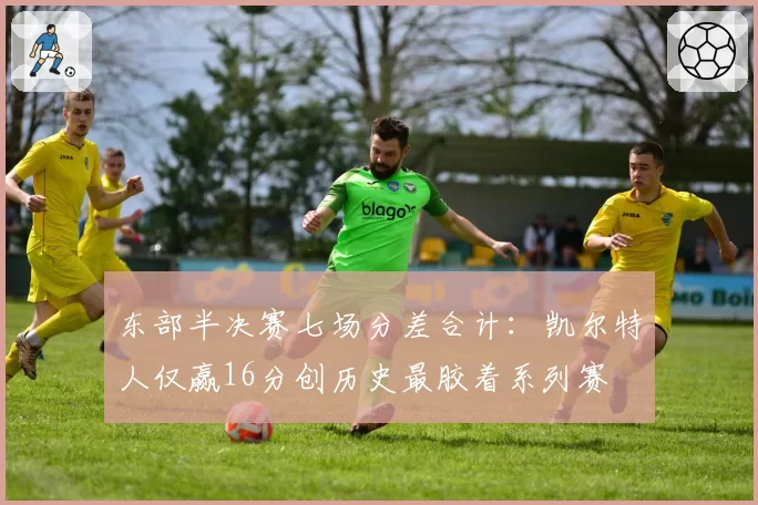 东部半决赛七场分差合计：凯尔特人仅赢16分创历史最胶着系列赛