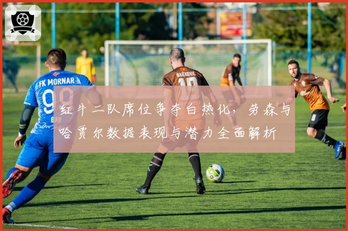 红牛二队席位争夺白热化，劳森与哈贾尔数据表现与潜力全面解析