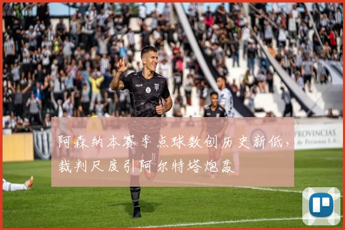 阿森纳本赛季点球数创历史新低，裁判尺度引阿尔特塔炮轰