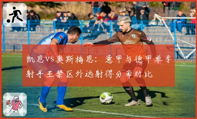 凯恩vs奥斯梅恩：意甲与德甲单季射手王禁区外远射得分率对比