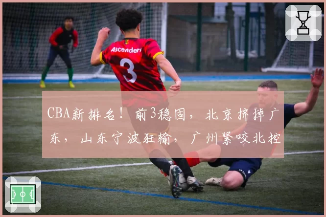 CBA新排名！前3稳固，北京挤掉广东，山东宁波狂输，广州紧咬北控