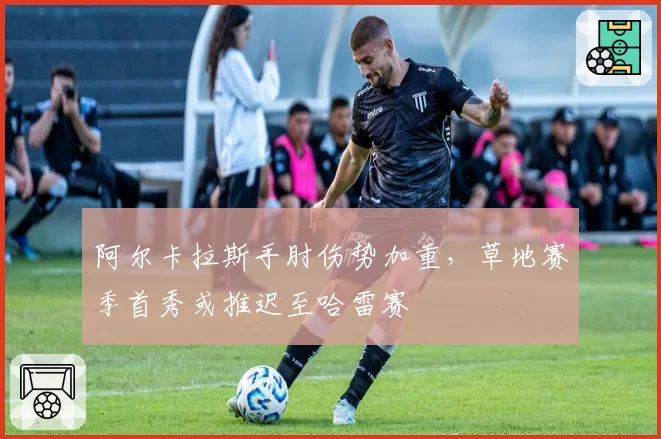阿尔卡拉斯手肘伤势加重，草地赛季首秀或推迟至哈雷赛
