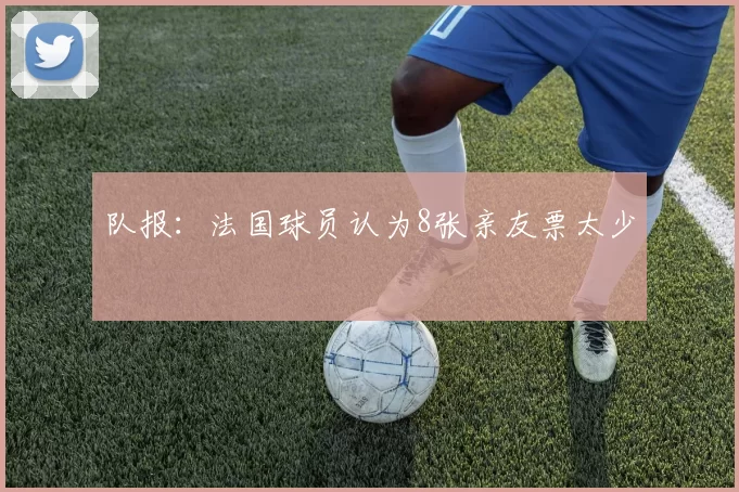 队报:法国球员认为8张亲友票太少