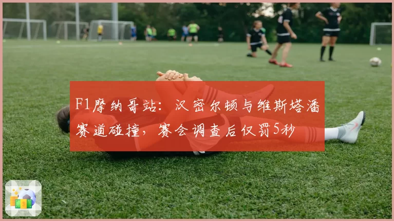 F1摩纳哥站：汉密尔顿与维斯塔潘赛道碰撞，赛会调查后仅罚5秒