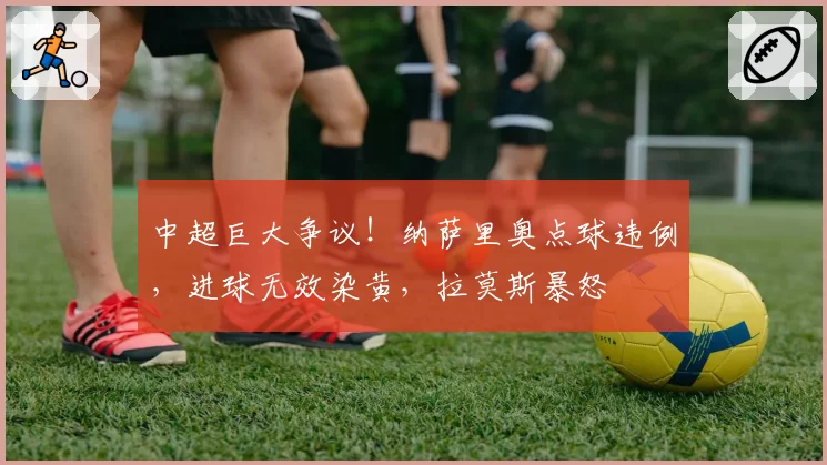 中超巨大争议!纳萨里奥点球违例,进球无效染黄,拉莫斯暴怒