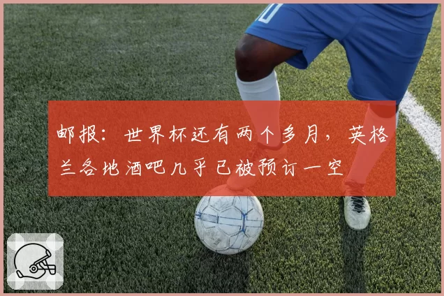 邮报：世界杯还有两个多月，英格兰各地酒吧几乎已被预订一空
